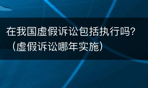 在我国虚假诉讼包括执行吗？（虚假诉讼哪年实施）
