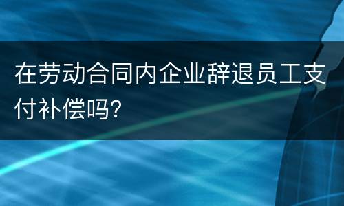 在劳动合同内企业辞退员工支付补偿吗？