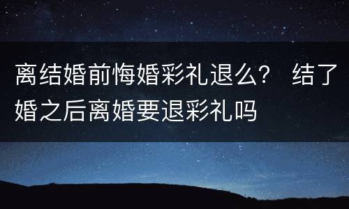 离结婚前悔婚彩礼退么？ 结了婚之后离婚要退彩礼吗