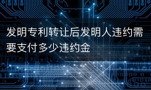 发明专利转让后发明人违约需要支付多少违约金