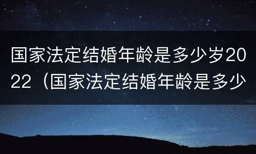 国家法定结婚年龄是多少岁2022（国家法定结婚年龄是多少岁2020）