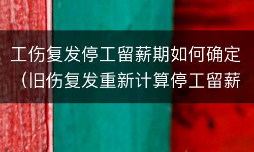 工伤复发停工留薪期如何确定（旧伤复发重新计算停工留薪期）
