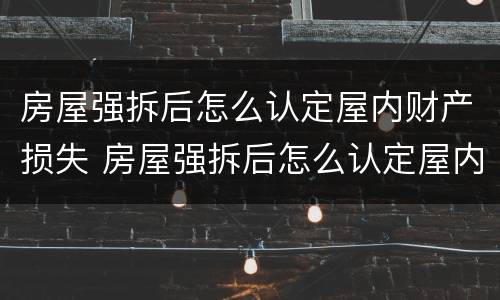 房屋强拆后怎么认定屋内财产损失 房屋强拆后怎么认定屋内财产损失呢
