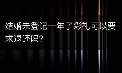 结婚未登记一年了彩礼可以要求退还吗？