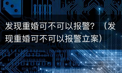 发现重婚可不可以报警？（发现重婚可不可以报警立案）