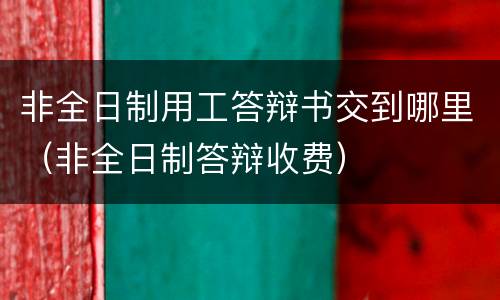 非全日制用工答辩书交到哪里（非全日制答辩收费）