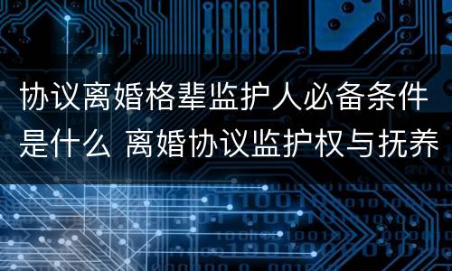 协议离婚格辈监护人必备条件是什么 离婚协议监护权与抚养权有什么区别