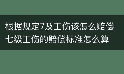 根据规定7及工伤该怎么赔偿 七级工伤的赔偿标准怎么算