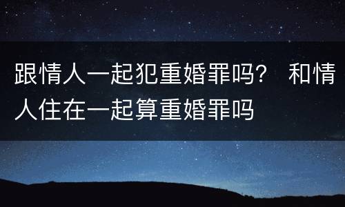 跟情人一起犯重婚罪吗？ 和情人住在一起算重婚罪吗