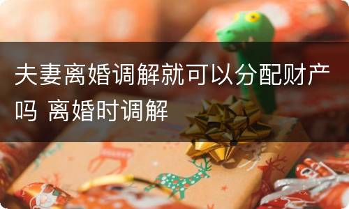 夫妻离婚调解就可以分配财产吗 离婚时调解