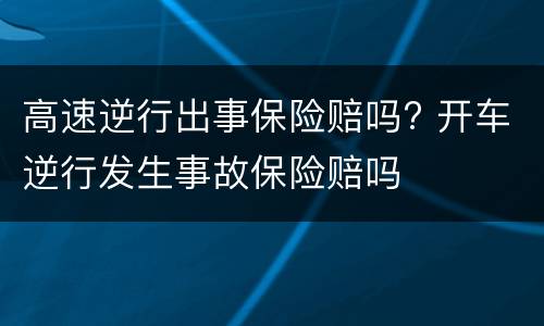 高速逆行出事保险赔吗? 开车逆行发生事故保险赔吗