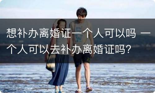 想补办离婚证一个人可以吗 一个人可以去补办离婚证吗?