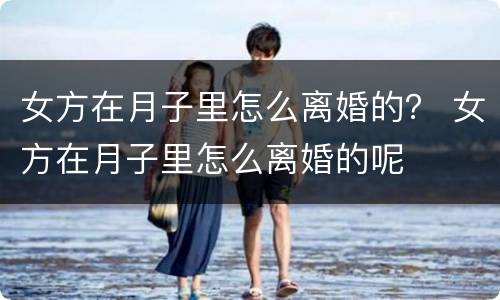 女方在月子里怎么离婚的？ 女方在月子里怎么离婚的呢