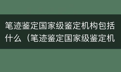 笔迹鉴定国家级鉴定机构包括什么（笔迹鉴定国家级鉴定机构包括什么部门）