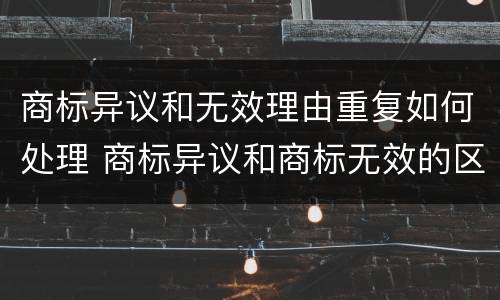 商标异议和无效理由重复如何处理 商标异议和商标无效的区别