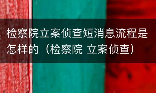 检察院立案侦查短消息流程是怎样的（检察院 立案侦查）