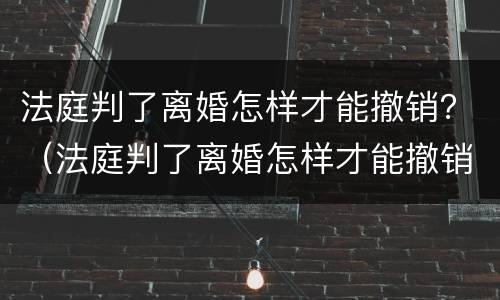 法庭判了离婚怎样才能撤销？（法庭判了离婚怎样才能撤销案件）