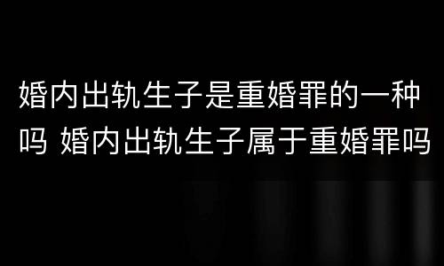 婚内出轨生子是重婚罪的一种吗 婚内出轨生子属于重婚罪吗
