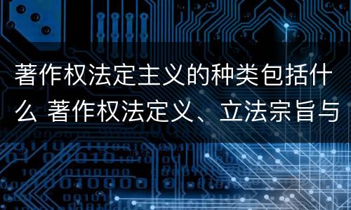 著作权法定主义的种类包括什么 著作权法定义、立法宗旨与原则