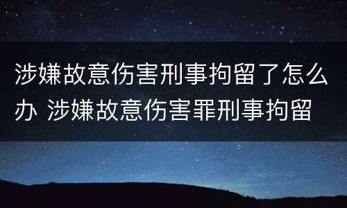 涉嫌故意伤害刑事拘留了怎么办 涉嫌故意伤害罪刑事拘留