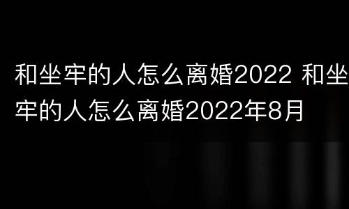 和坐牢的人怎么离婚2022 和坐牢的人怎么离婚2022年8月 和坐牢的人怎么离婚2022 和坐牢的人怎么离婚2022年8月