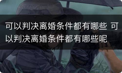 可以判决离婚条件都有哪些 可以判决离婚条件都有哪些呢 可以判决离婚条件都有哪些 可以判决离婚条件都有哪些呢