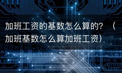 加班工资的基数怎么算的？（加班基数怎么算加班工资）