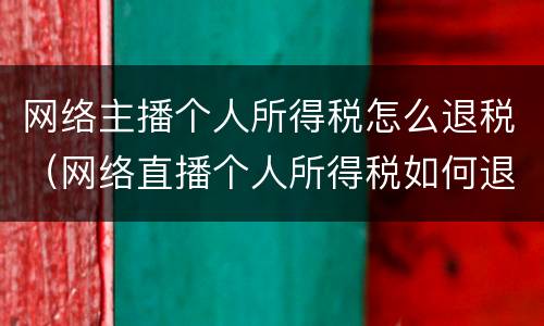 网络主播个人所得税怎么退税（网络直播个人所得税如何退税）