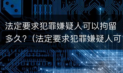 法定要求犯罪嫌疑人可以拘留多久?（法定要求犯罪嫌疑人可以拘留多久判刑）