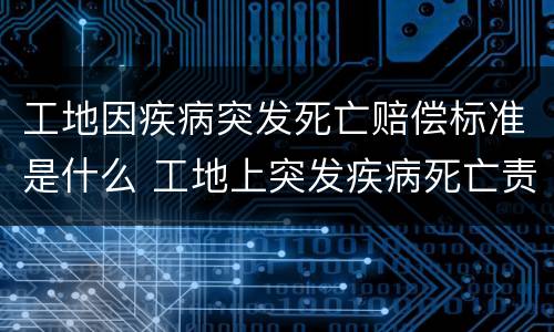工地因疾病突发死亡赔偿标准是什么 工地上突发疾病死亡责任承担