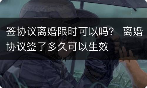 签协议离婚限时可以吗？ 离婚协议签了多久可以生效