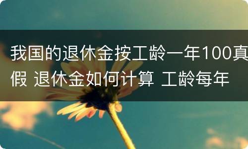 我国的退休金按工龄一年100真假 退休金如何计算 工龄每年给多少钱