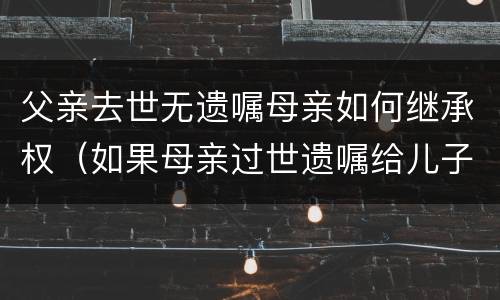 父亲去世无遗嘱母亲如何继承权（如果母亲过世遗嘱给儿子继承,那父亲有继承权吗）