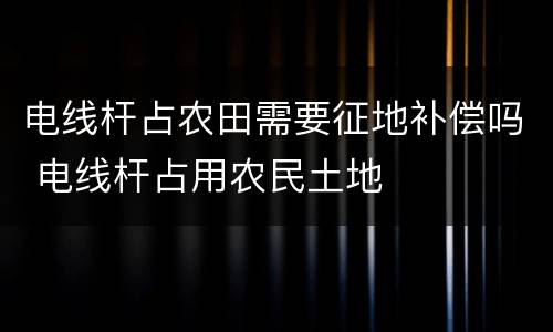 电线杆占农田需要征地补偿吗 电线杆占用农民土地
