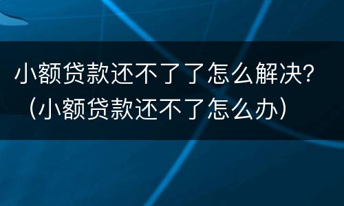 小额贷款还不了了怎么解决？（小额贷款还不了怎么办）