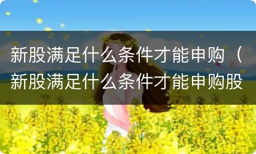 新股满足什么条件才能申购（新股满足什么条件才能申购股票）
