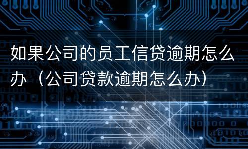 如果公司的员工信贷逾期怎么办（公司贷款逾期怎么办）