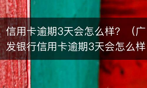 信用卡逾期3天会怎么样？（广发银行信用卡逾期3天会怎么样）