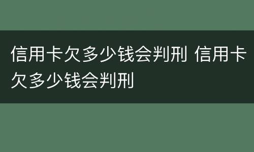 信用卡欠多少钱会判刑 信用卡欠多少钱会判刑