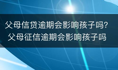 父母信贷逾期会影响孩子吗？ 父母征信逾期会影响孩子吗