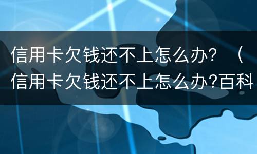 信用卡欠钱还不上怎么办？（信用卡欠钱还不上怎么办?百科）