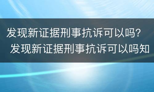 发现新证据刑事抗诉可以吗？ 发现新证据刑事抗诉可以吗知乎