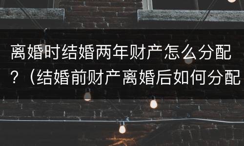离婚时结婚两年财产怎么分配?（结婚前财产离婚后如何分配）