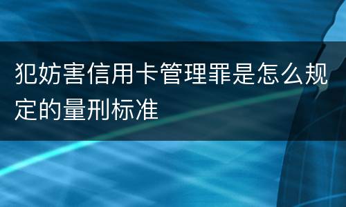犯妨害信用卡管理罪是怎么规定的量刑标准