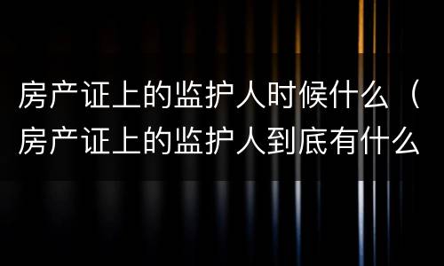 房产证上的监护人时候什么（房产证上的监护人到底有什么意义）