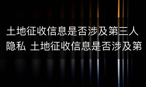 土地征收信息是否涉及第三人隐私 土地征收信息是否涉及第三人隐私