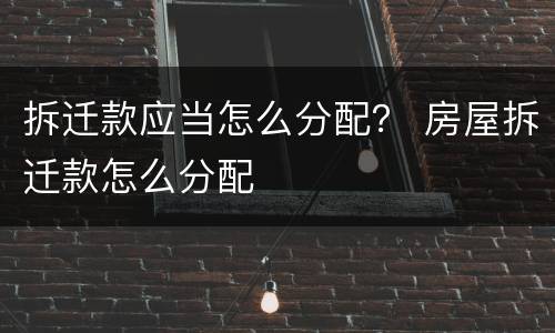 拆迁款应当怎么分配？ 房屋拆迁款怎么分配