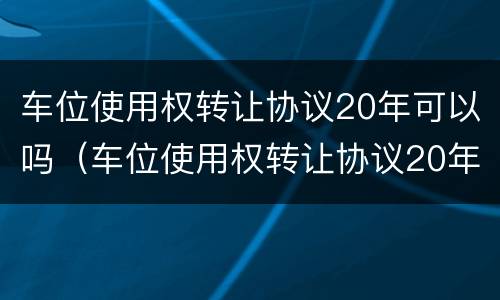 车位使用权转让协议20年可以吗（车位使用权转让协议20年后）