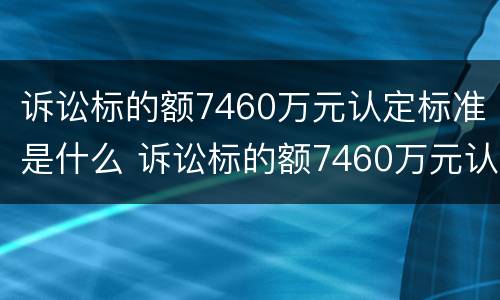 诉讼标的额7460万元认定标准是什么 诉讼标的额7460万元认定标准是什么意思