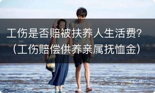 工伤是否赔被扶养人生活费？（工伤赔偿供养亲属抚恤金）